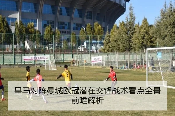 皇马对阵曼城欧冠潜在交锋战术看点全景前瞻解析