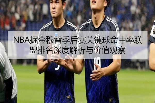 NBA掘金穆雷季后赛关键球命中率联盟排名深度解析与价值观察