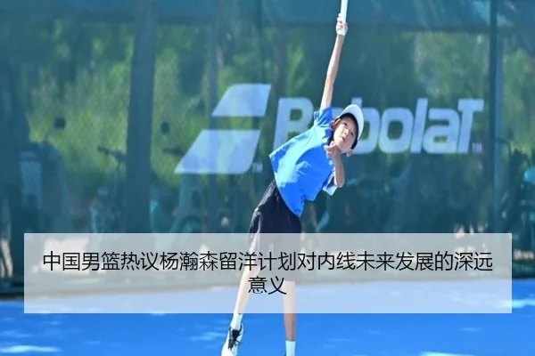 中国男篮热议杨瀚森留洋计划对内线未来发展的深远意义