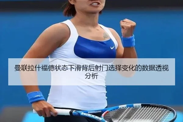 曼联拉什福德状态下滑背后射门选择变化的数据透视分析