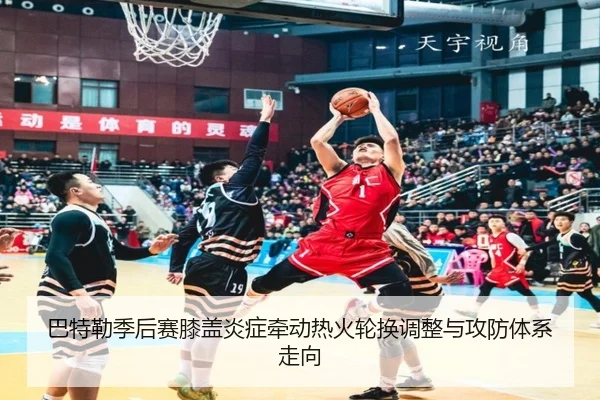 巴特勒季后赛膝盖炎症牵动热火轮换调整与攻防体系走向