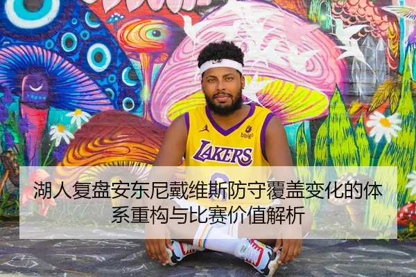 湖人复盘安东尼戴维斯防守覆盖变化的体系重构与比赛价值解析