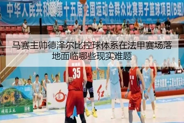马赛主帅德泽尔比控球体系在法甲赛场落地面临哪些现实难题