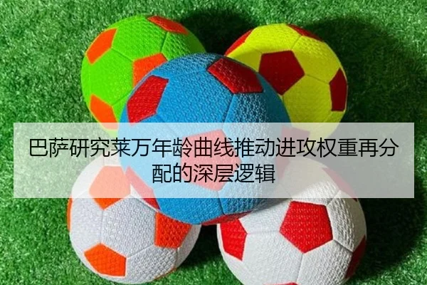 巴萨研究莱万年龄曲线推动进攻权重再分配的深层逻辑
