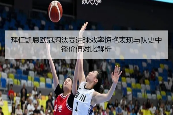 拜仁凯恩欧冠淘汰赛进球效率惊艳表现与队史中锋价值对比解析
