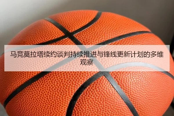马竞莫拉塔续约谈判持续推进与锋线更新计划的多维观察