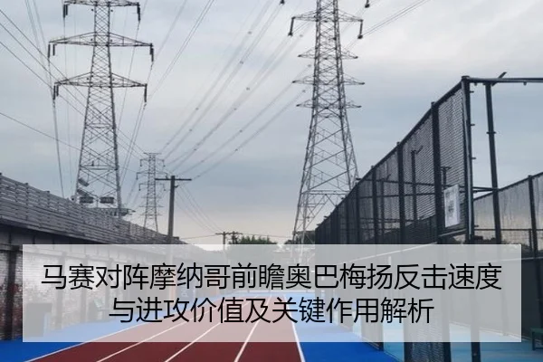 马赛对阵摩纳哥前瞻奥巴梅扬反击速度与进攻价值及关键作用解析