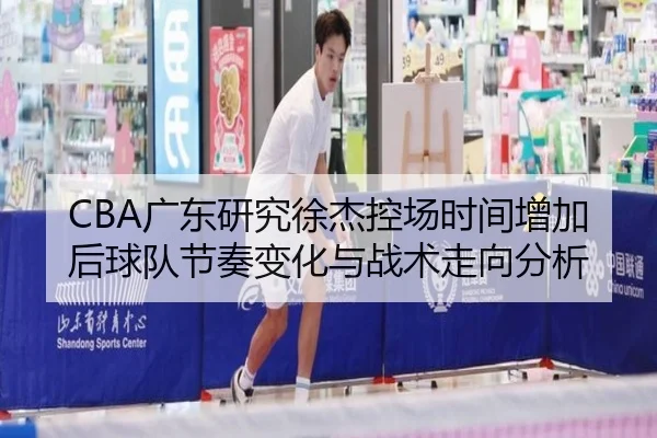 CBA广东研究徐杰控场时间增加后球队节奏变化与战术走向分析