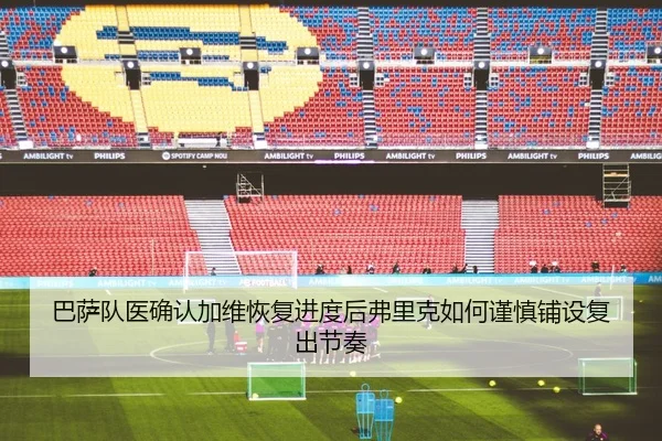 巴萨队医确认加维恢复进度后弗里克如何谨慎铺设复出节奏