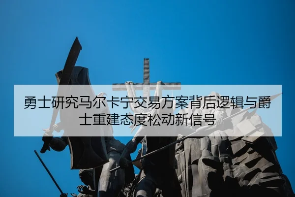 勇士研究马尔卡宁交易方案背后逻辑与爵士重建态度松动新信号