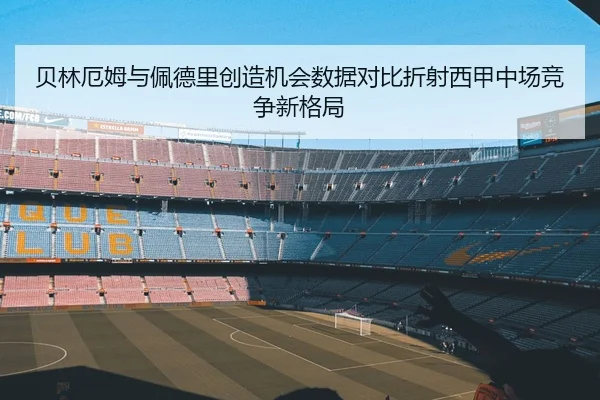 贝林厄姆与佩德里创造机会数据对比折射西甲中场竞争新格局